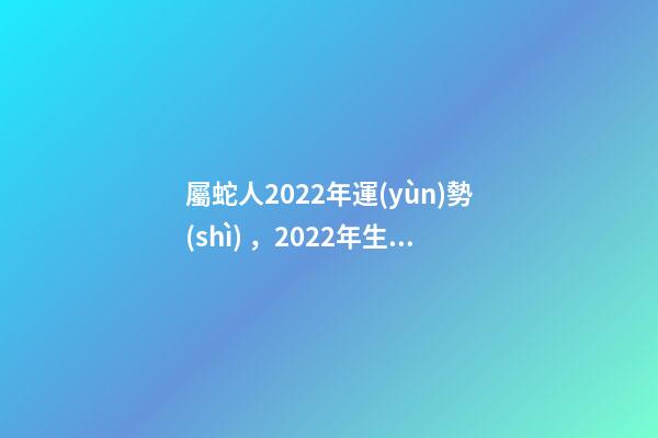 屬蛇人2022年運(yùn)勢(shì)，2022年生肖蛇運(yùn)勢(shì)完整版 2022年生肖蛇的運(yùn)勢(shì)
